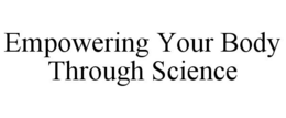 EMPOWERING YOUR BODY THROUGH SCIENCE trademark
