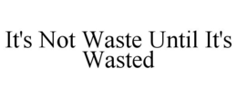 IT'S NOT WASTE UNTIL IT'S WASTED trademark