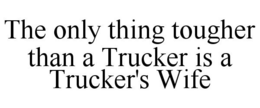THE ONLY THING TOUGHER THAN A TRUCKER IS A TRUCKER'S WIFE trademark
