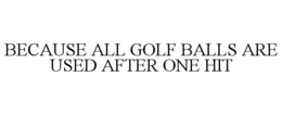 BECAUSE ALL GOLF BALLS ARE USED AFTER ONE HIT trademark