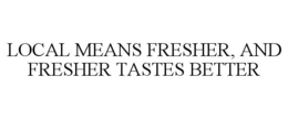 LOCAL MEANS FRESHER, AND FRESHER TASTES BETTER trademark