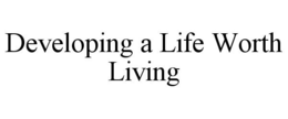 DEVELOPING A LIFE WORTH LIVING trademark
