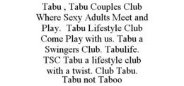 TABU , TABU COUPLES CLUB WHERE SEXY ADULTS MEET AND PLAY. TABU LIFESTYLE CLUB COME PLAY WITH US. TABU A SWINGERS CLUB. TABULIFE. TSC TABU A LIFESTYLE CLUB WITH A TWIST. CLUB TABU. TABU NOT TABOO trademark