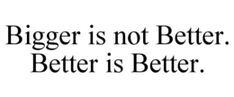 BIGGER IS NOT BETTER. BETTER IS BETTER. trademark