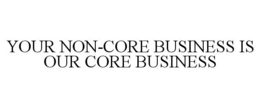YOUR NON-CORE BUSINESS IS OUR CORE BUSINESS trademark