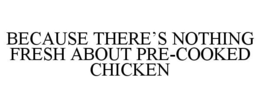 BECAUSE THERE'S NOTHING FRESH ABOUT PRE-COOKED CHICKEN trademark
