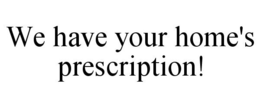 WE HAVE YOUR HOME'S PRESCRIPTION! trademark