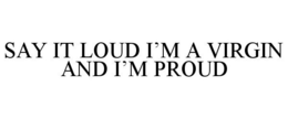 SAY IT LOUD I'M A VIRGIN AND I'M PROUD trademark