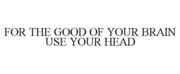 FOR THE GOOD OF YOUR BRAIN USE YOUR HEAD trademark