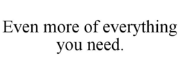 EVEN MORE OF EVERYTHING YOU NEED. trademark