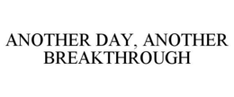 ANOTHER DAY, ANOTHER BREAKTHROUGH trademark