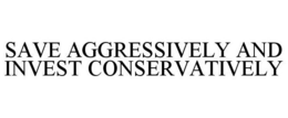 SAVE AGGRESSIVELY AND INVEST CONSERVATIVELY trademark