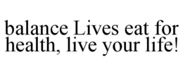 BALANCE LIVES EAT FOR HEALTH, LIVE YOUR LIFE! trademark