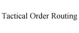 TACTICAL ORDER ROUTING trademark