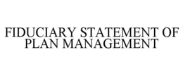 FIDUCIARY STATEMENT OF PLAN MANAGEMENT trademark
