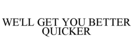WE'LL GET YOU BETTER QUICKER trademark