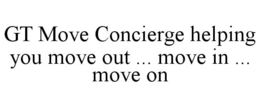 GT MOVE CONCIERGE HELPING YOU MOVE OUT ... MOVE IN ... MOVE ON trademark