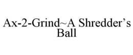 AX-2-GRIND~A SHREDDER'S BALL trademark