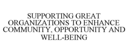SUPPORTING GREAT ORGANIZATIONS TO ENHANCE COMMUNITY, OPPORTUNITY AND WELL-BEING trademark