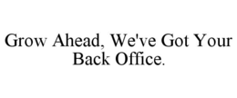 GROW AHEAD, WE'VE GOT YOUR BACK OFFICE. trademark