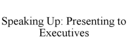 SPEAKING UP: PRESENTING TO EXECUTIVES trademark