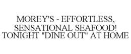 MOREY'S - EFFORTLESS, SENSATIONAL SEAFOOD! TONIGHT "DINE OUT" AT HOME trademark