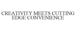 CREATIVITY MEETS CUTTING EDGE CONVENIENCE trademark