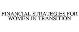 FINANCIAL STRATEGIES FOR WOMEN IN TRANSITION trademark