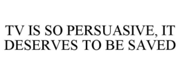 TV IS SO PERSUASIVE, IT DESERVES TO BE SAVED trademark