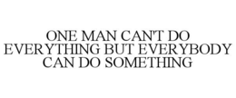 ONE MAN CAN'T DO EVERYTHING BUT EVERYBODY CAN DO SOMETHING trademark