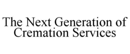 THE NEXT GENERATION OF CREMATION SERVICES trademark