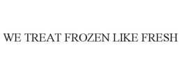 WE TREAT FROZEN LIKE FRESH trademark