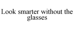 LOOK SMARTER WITHOUT THE GLASSES trademark