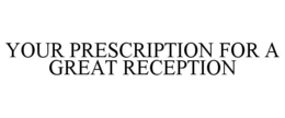 YOUR PRESCRIPTION FOR A GREAT RECEPTION trademark