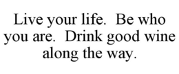 LIVE YOUR LIFE. BE WHO YOU ARE. DRINK GOOD WINE ALONG THE WAY. trademark