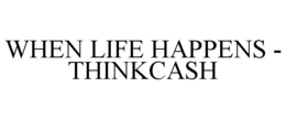 WHEN LIFE HAPPENS - THINKCASH trademark