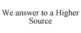 WE ANSWER TO A HIGHER SOURCE trademark