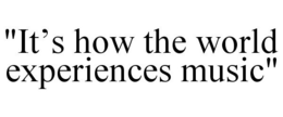 "IT'S HOW THE WORLD EXPERIENCES MUSIC" trademark