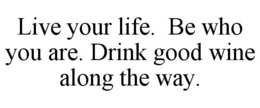 LIVE YOUR LIFE. BE WHO YOU ARE. DRINK GOOD WINE ALONG THE WAY. trademark