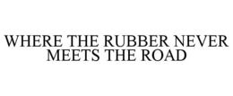 WHERE THE RUBBER NEVER MEETS THE ROAD trademark