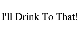 I'LL DRINK TO THAT! trademark