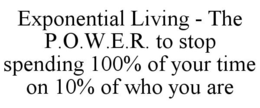 EXPONENTIAL LIVING - THE P.O.W.E.R. TO STOP SPENDING 100% OF YOUR TIME ON 10% OF WHO YOU ARE trademark