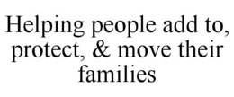 HELPING PEOPLE ADD TO, PROTECT, & MOVE THEIR FAMILIES trademark