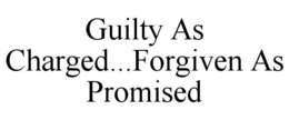 GUILTY AS CHARGED...FORGIVEN AS PROMISED trademark