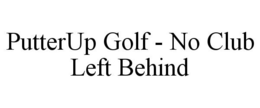 PUTTERUP GOLF - NO CLUB LEFT BEHIND trademark