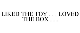 LIKED THE TOY . . . LOVED THE BOX . . . trademark