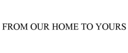 FROM OUR HOME TO YOURS trademark