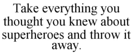 TAKE EVERYTHING YOU THOUGHT YOU KNEW ABOUT SUPERHEROES AND THROW IT AWAY. trademark