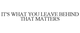 IT'S WHAT YOU LEAVE BEHIND THAT MATTERS trademark