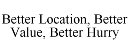 BETTER LOCATION, BETTER VALUE, BETTER HURRY trademark